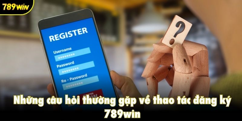 Những câu hỏi thường gặp về thao tác đăng ký 789win