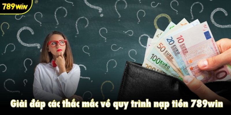 Giải đáp các thắc mắc về quy trình nạp tiền 789win
