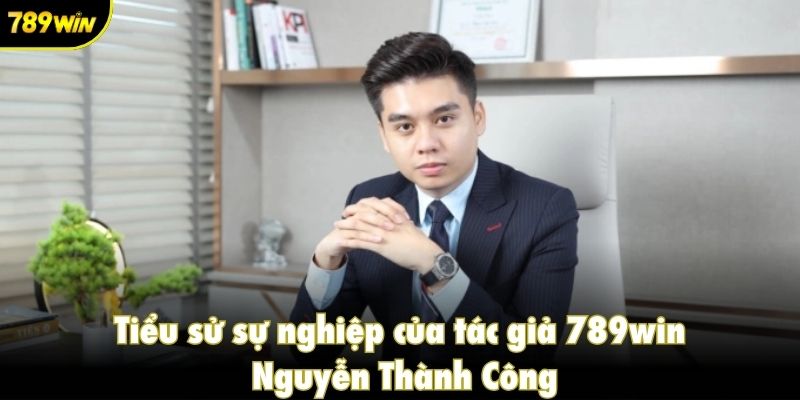 Tiểu sử sự nghiệp của tác giả 789win Nguyễn Thành Công