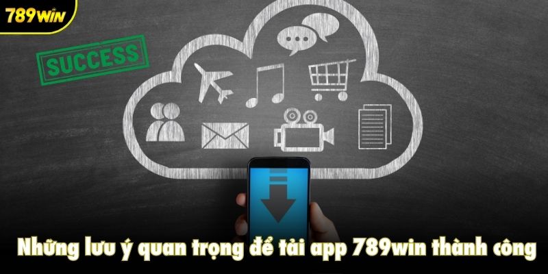 Những lưu ý quan trọng để tải app 789win thành công
