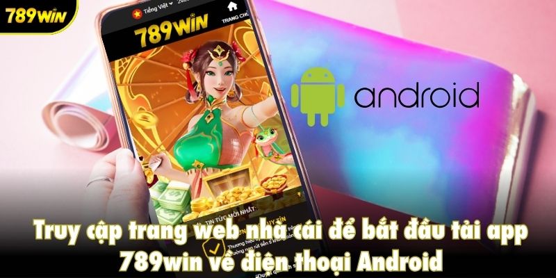 Truy cập trang web nhà cái để bắt đầu tải app 789win về điện thoại Android
