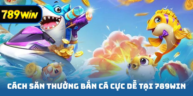 Cách săn thưởng bắn cá cực dễ tại 789win